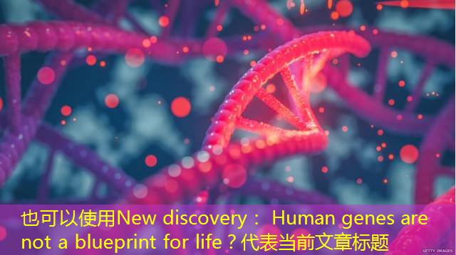 New discovery: Human genes are not a blueprint for life?