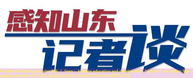 Perceive Shandong reporter talk ｜ Jinan： Activate education and development ＂engine＂ to answer high -quality education for high -quality people’s livelihood answers